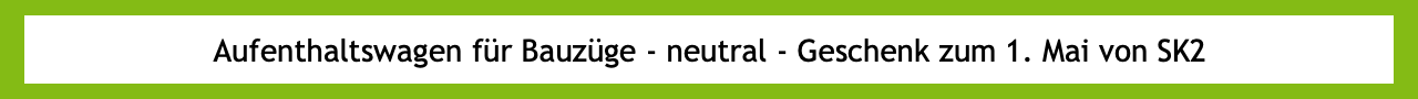 Aufenthaltswagen für Bauzüge - neutral - Geschenk zum 1. Mai von SK2
